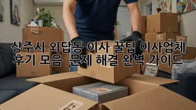 상주시 외답동 이사 꿀팁🍯 이사업체 후기 모음 & 문제 해결 완벽 가이드!
